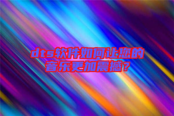 dts軟件如何讓您的音樂更加震撼？