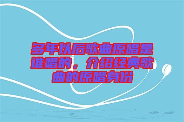 多年以后歌曲原唱是誰唱的，介紹經典歌曲的原唱身份