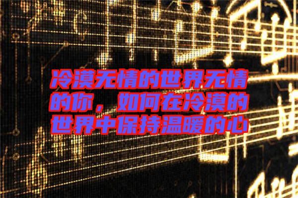 冷漠無情的世界無情的你，如何在冷漠的世界中保持溫暖的心