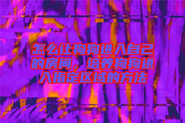 怎么讓狗狗進(jìn)入自己的房間，培養(yǎng)狗狗進(jìn)入指定區(qū)域的方法
