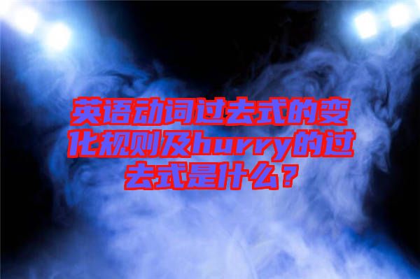 英語(yǔ)動(dòng)詞過(guò)去式的變化規(guī)則及hurry的過(guò)去式是什么？