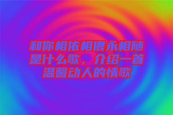 和你相依相偎永相隨是什么歌，介紹一首溫馨動人的情歌