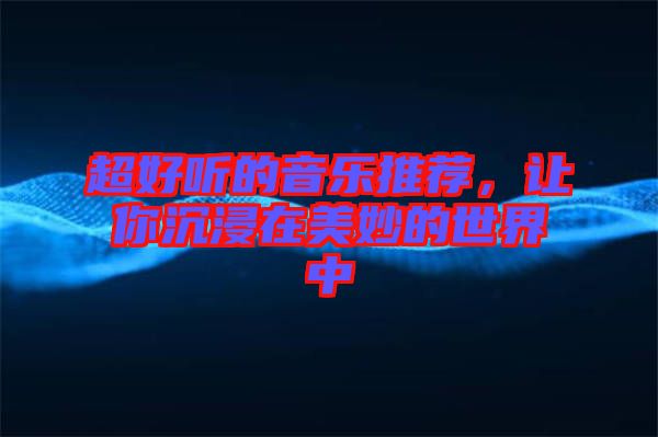 超好聽(tīng)的音樂(lè)推薦，讓你沉浸在美妙的世界中