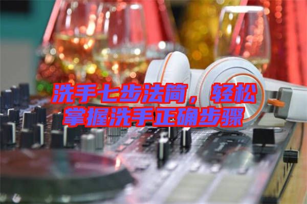 洗手七步法簡(jiǎn)，輕松掌握洗手正確步驟