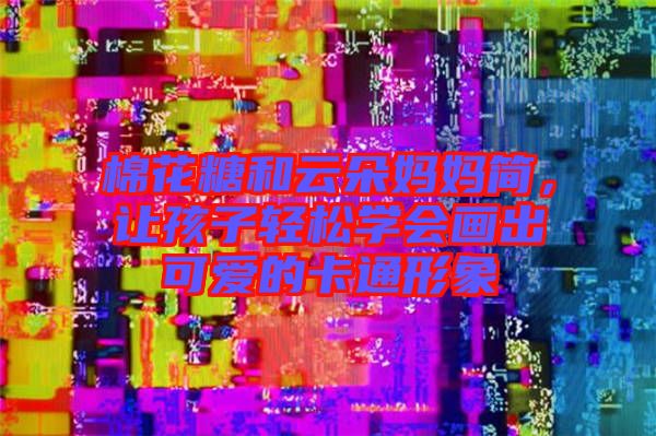 棉花糖和云朵媽媽簡，讓孩子輕松學會畫出可愛的卡通形象