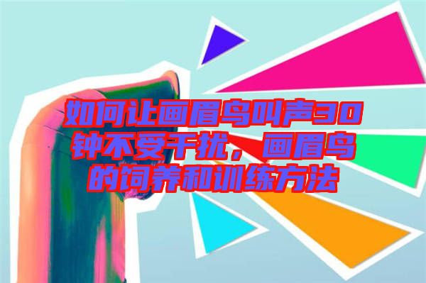 如何讓畫眉鳥叫聲30鐘不受干擾，畫眉鳥的飼養(yǎng)和訓練方法