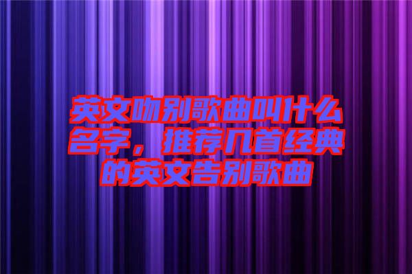 英文吻別歌曲叫什么名字，推薦幾首經(jīng)典的英文告別歌曲
