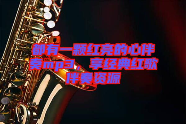 都有一顆紅亮的心伴奏mp3，享經(jīng)典紅歌伴奏資源