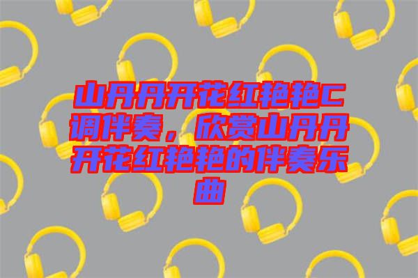山丹丹開花紅艷艷C調(diào)伴奏，欣賞山丹丹開花紅艷艷的伴奏樂曲