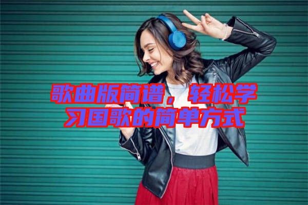 歌曲版簡譜，輕松學(xué)習(xí)國歌的簡單方式
