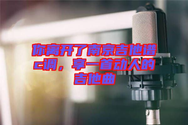 你離開(kāi)了南京吉他譜c調(diào)，享一首動(dòng)人的吉他曲