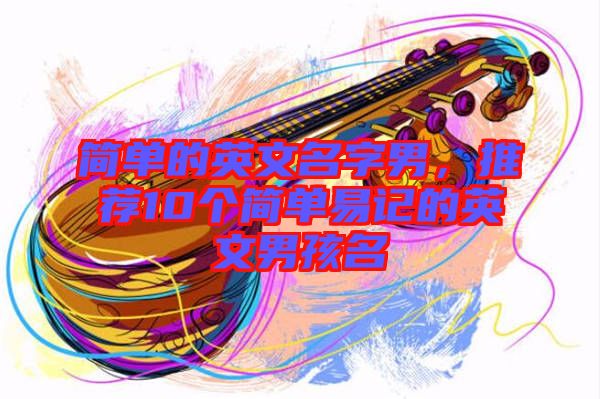 簡單的英文名字男，推薦10個簡單易記的英文男孩名