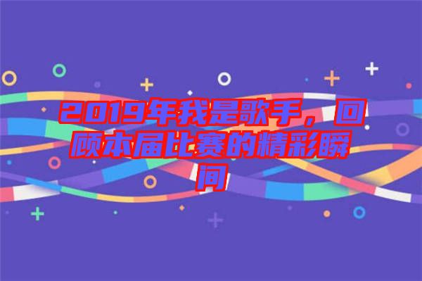 2019年我是歌手，回顧本屆比賽的精彩瞬間