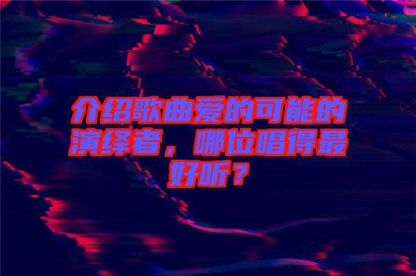 介紹歌曲愛(ài)的可能的演繹者，哪位唱得最好聽(tīng)？