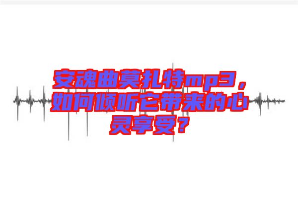 安魂曲莫扎特mp3，如何傾聽(tīng)它帶來(lái)的心靈享受？