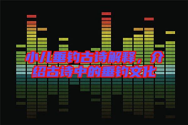 小兒垂釣古詩(shī)解釋，介紹古詩(shī)中的垂釣文化