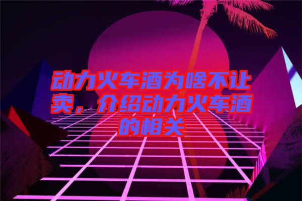 動力火車酒為啥不讓賣，介紹動力火車酒的相關