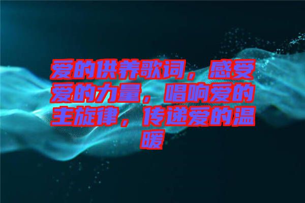愛的供養(yǎng)歌詞，感受愛的力量，唱響愛的主旋律，傳遞愛的溫暖