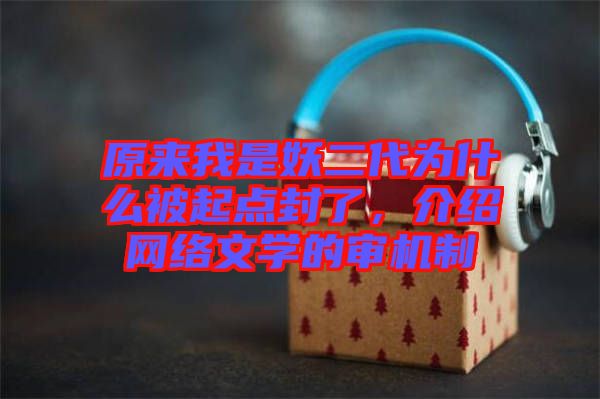 原來我是妖二代為什么被起點封了，介紹網(wǎng)絡(luò)文學的審機制