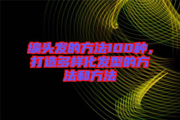 編頭發(fā)的方法100種，打造多樣化發(fā)型的方法和方法