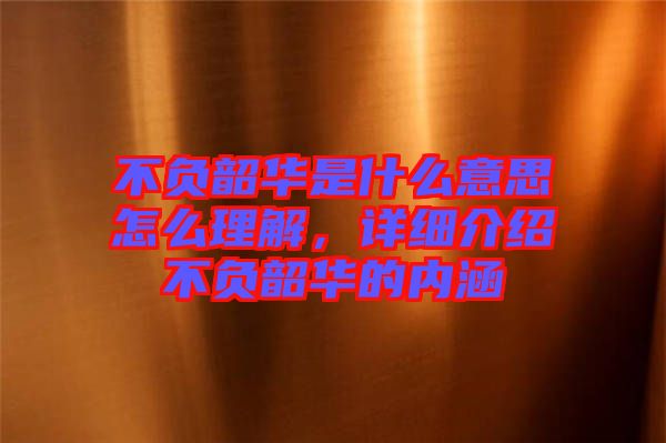 不負(fù)韶華是什么意思怎么理解，詳細(xì)介紹不負(fù)韶華的內(nèi)涵