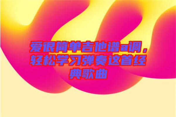 愛很簡(jiǎn)單吉他譜a調(diào)，輕松學(xué)習(xí)彈奏這首經(jīng)典歌曲