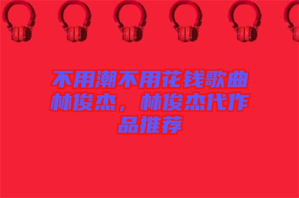 不用潮不用花錢歌曲林俊杰，林俊杰代作品推薦