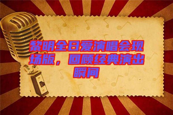 黎明全日愛演唱會現(xiàn)場版，回顧經(jīng)典演出瞬間