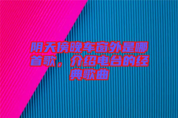 陰天傍晚車窗外是哪首歌，介紹電臺的經(jīng)典歌曲