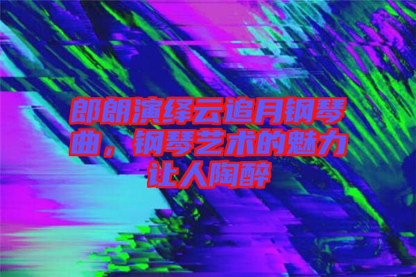 郎朗演繹云追月鋼琴曲，鋼琴藝術(shù)的魅力讓人陶醉