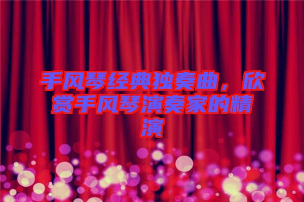 手風(fēng)琴經(jīng)典獨(dú)奏曲，欣賞手風(fēng)琴演奏家的精演