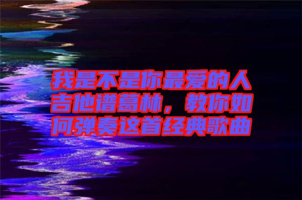 我是不是你最愛的人吉他譜葛林，教你如何彈奏這首經(jīng)典歌曲