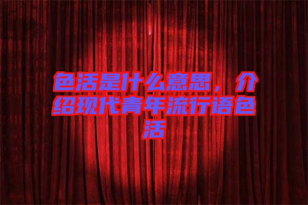 色活是什么意思，介紹現(xiàn)代青年流行語(yǔ)色活