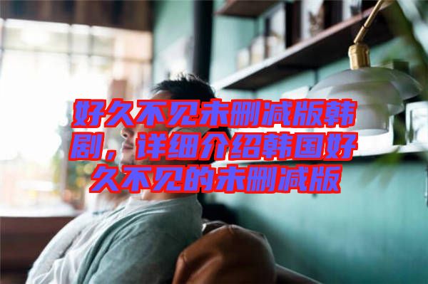 好久不見未刪減版韓劇，詳細介紹韓國好久不見的未刪減版