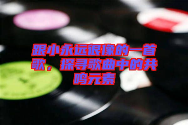 跟小永遠(yuǎn)很像的一首歌，探尋歌曲中的共鳴元素