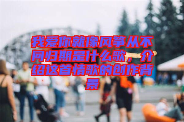 我愛你就像風箏從不問歸期是什么歌，介紹這首情歌的創(chuàng)作背景