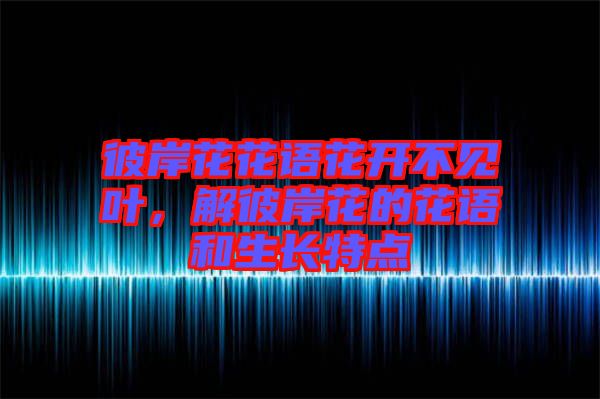 彼岸花花語花開不見葉，解彼岸花的花語和生長特點(diǎn)