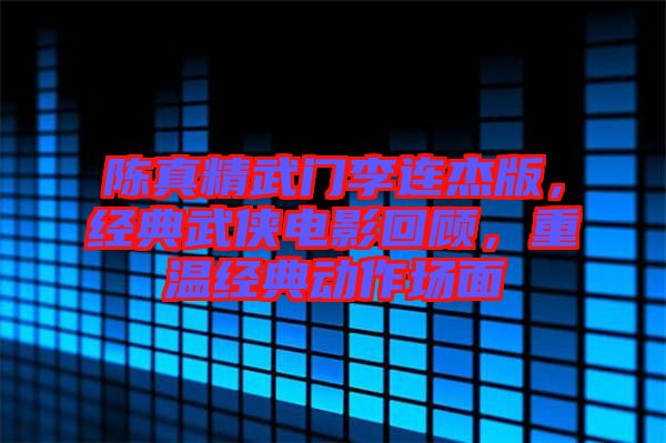 陳真精武門李連杰版，經(jīng)典武俠電影回顧，重溫經(jīng)典動作場面