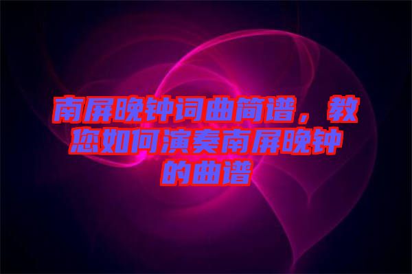 南屏晚鐘詞曲簡(jiǎn)譜，教您如何演奏南屏晚鐘的曲譜