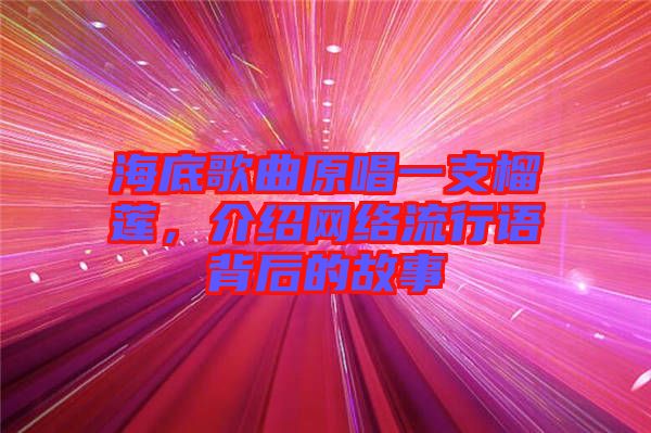 海底歌曲原唱一支榴蓮，介紹網(wǎng)絡(luò)流行語背后的故事