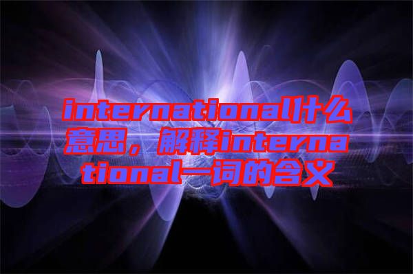 international什么意思，解釋international一詞的含義
