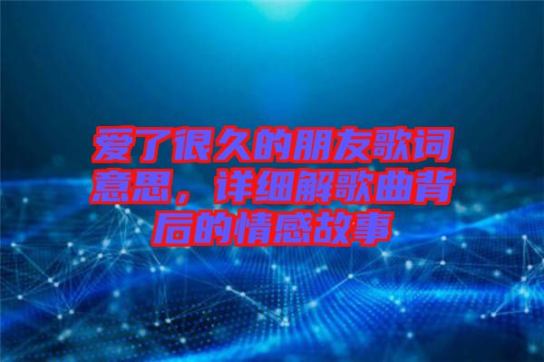愛了很久的朋友歌詞意思，詳細解歌曲背后的情感故事