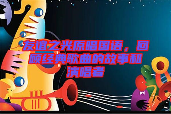 友誼之光原唱國(guó)語(yǔ)，回顧經(jīng)典歌曲的故事和演唱者