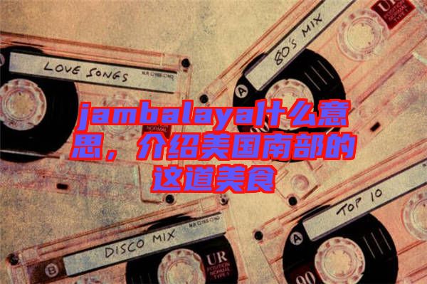 jambalaya什么意思，介紹美國南部的這道美食