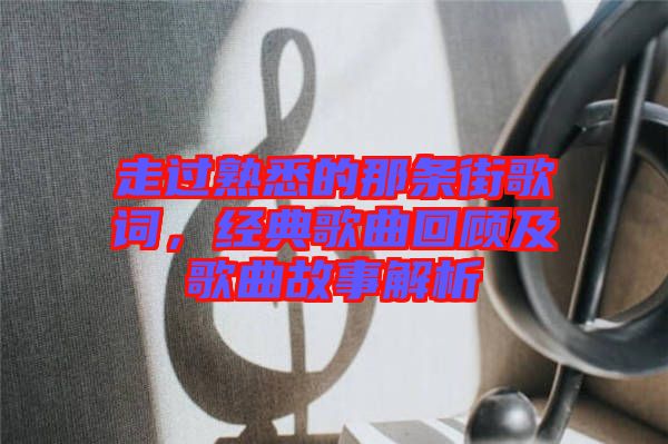 走過熟悉的那條街歌詞，經(jīng)典歌曲回顧及歌曲故事解析