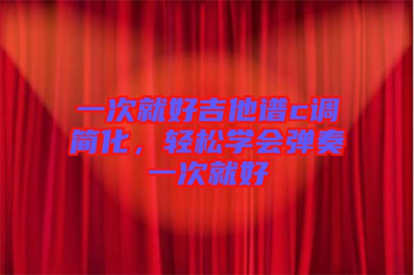 一次就好吉他譜c調(diào)簡(jiǎn)化，輕松學(xué)會(huì)彈奏一次就好