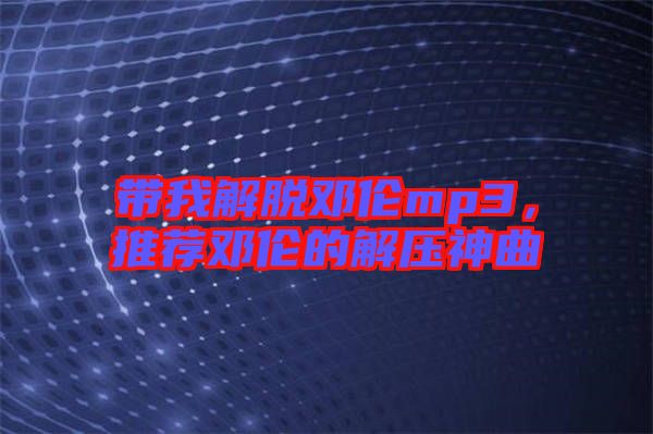 帶我解脫鄧倫mp3，推薦鄧倫的解壓神曲
