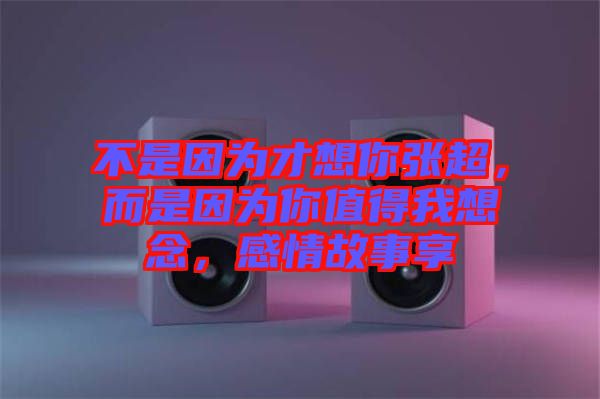 不是因為才想你張超，而是因為你值得我想念，感情故事享