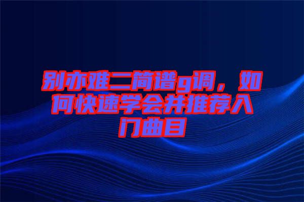 別亦難二簡(jiǎn)譜g調(diào)，如何快速學(xué)會(huì)并推薦入門(mén)曲目