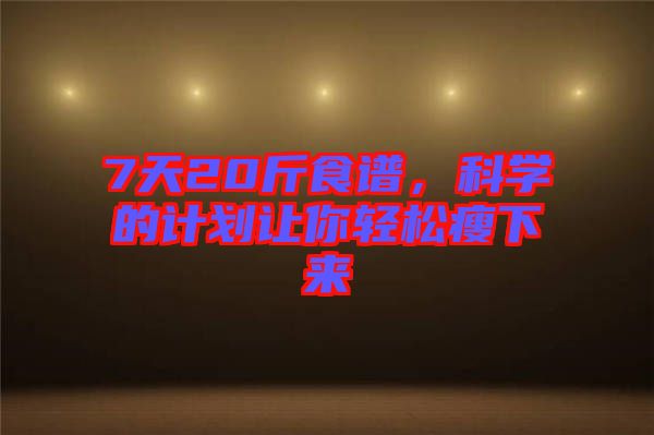 7天20斤食譜，科學(xué)的計(jì)劃讓你輕松瘦下來